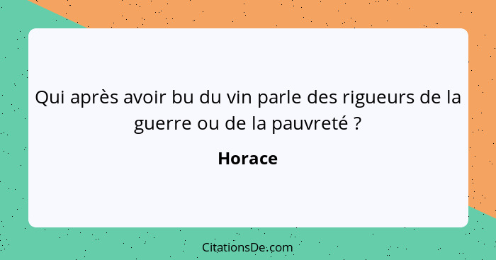 Qui après avoir bu du vin parle des rigueurs de la guerre ou de la pauvreté ?... - Horace