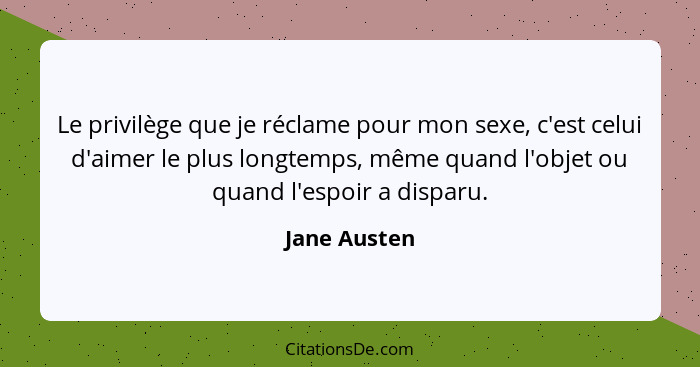 Le privilège que je réclame pour mon sexe, c'est celui d'aimer le plus longtemps, même quand l'objet ou quand l'espoir a disparu.... - Jane Austen