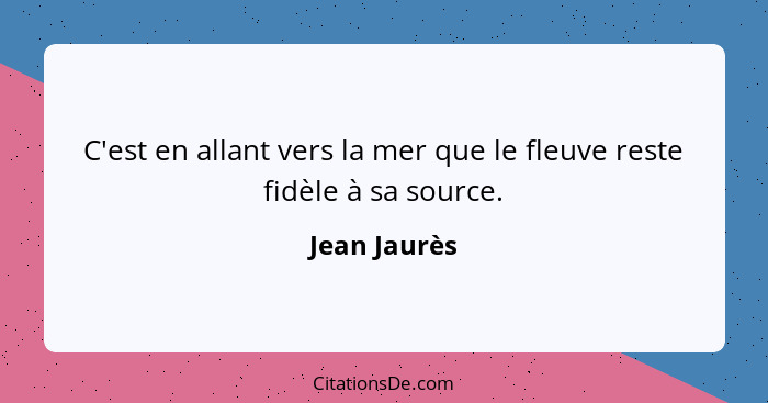 C'est en allant vers la mer que le fleuve reste fidèle à sa source.... - Jean Jaurès