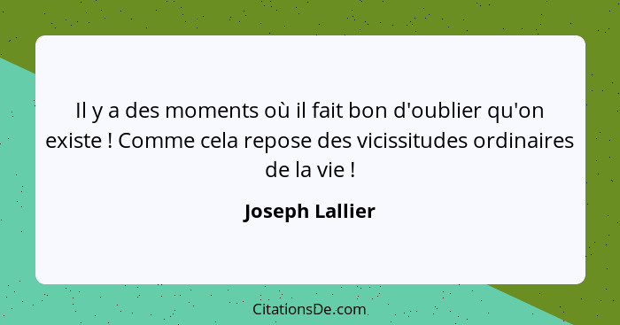 Il y a des moments où il fait bon d'oublier qu'on existe ! Comme cela repose des vicissitudes ordinaires de la vie !... - Joseph Lallier