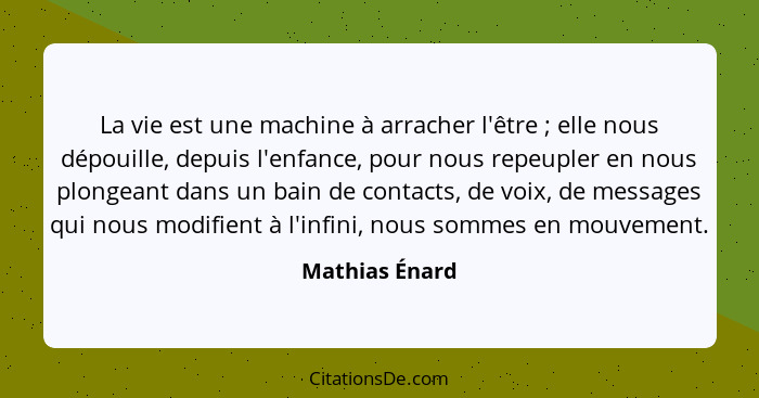 La vie est une machine à arracher l'être ; elle nous dépouille, depuis l'enfance, pour nous repeupler en nous plongeant dans un b... - Mathias Énard