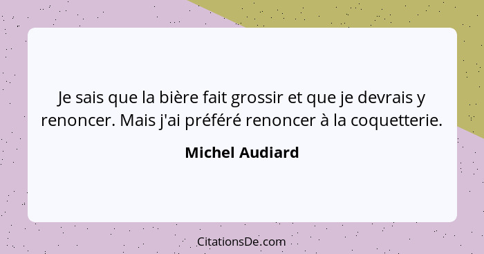 Je sais que la bière fait grossir et que je devrais y renoncer. Mais j'ai préféré renoncer à la coquetterie.... - Michel Audiard