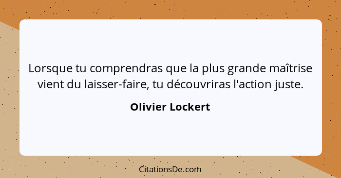 Lorsque tu comprendras que la plus grande maîtrise vient du laisser-faire, tu découvriras l'action juste.... - Olivier Lockert