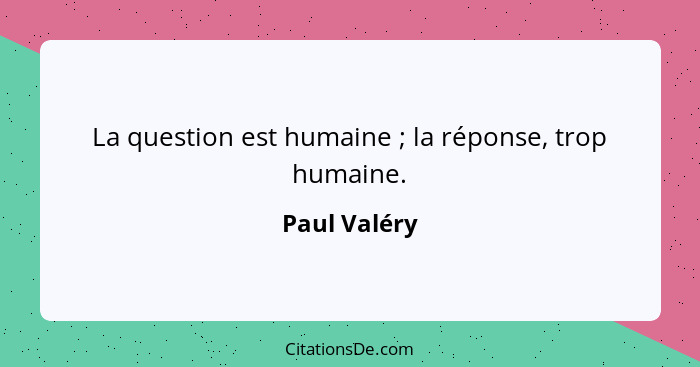 La question est humaine ; la réponse, trop humaine.... - Paul Valéry