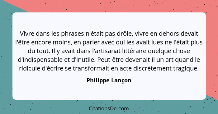 Vivre dans les phrases n'était pas drôle, vivre en dehors devait l'être encore moins, en parler avec qui les avait lues ne l'était p... - Philippe Lançon