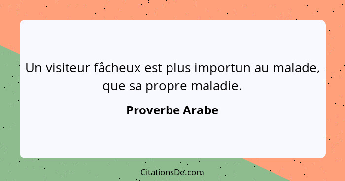 Un visiteur fâcheux est plus importun au malade, que sa propre maladie.... - Proverbe Arabe