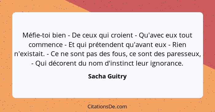 Méfie-toi bien - De ceux qui croient - Qu'avec eux tout commence - Et qui prétendent qu'avant eux - Rien n'existait. - Ce ne sont pas d... - Sacha Guitry