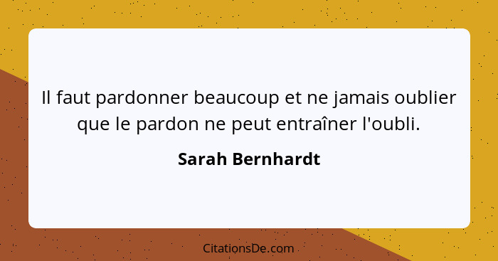 Il faut pardonner beaucoup et ne jamais oublier que le pardon ne peut entraîner l'oubli.... - Sarah Bernhardt