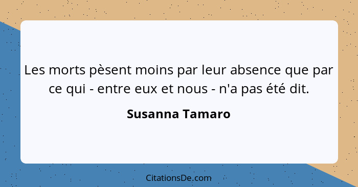 Les morts pèsent moins par leur absence que par ce qui - entre eux et nous - n'a pas été dit.... - Susanna Tamaro