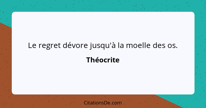 Le regret dévore jusqu'à la moelle des os.... - Théocrite