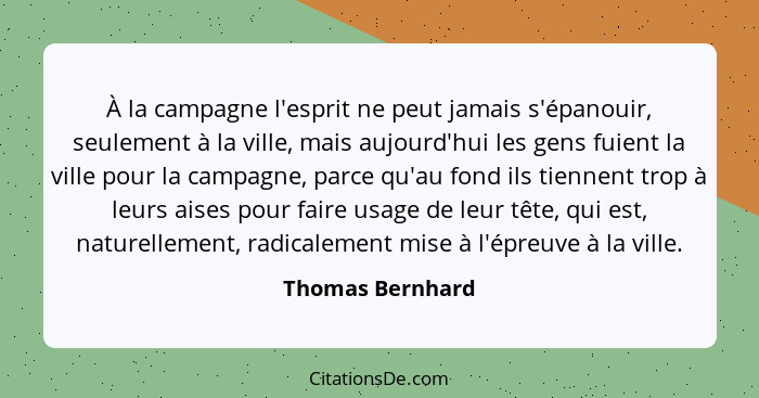 À la campagne l'esprit ne peut jamais s'épanouir, seulement à la ville, mais aujourd'hui les gens fuient la ville pour la campagne,... - Thomas Bernhard