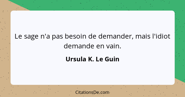 Le sage n'a pas besoin de demander, mais l'idiot demande en vain.... - Ursula K. Le Guin