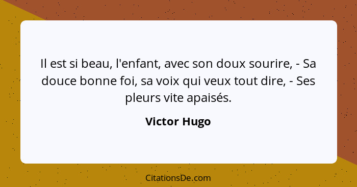 Il est si beau, l'enfant, avec son doux sourire, - Sa douce bonne foi, sa voix qui veux tout dire, - Ses pleurs vite apaisés.... - Victor Hugo