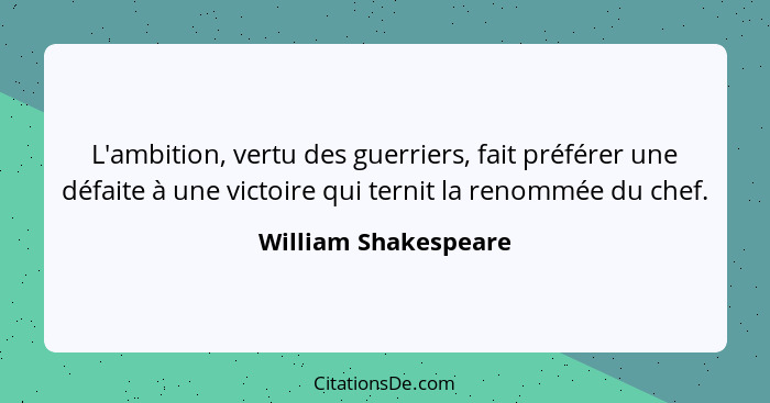 L'ambition, vertu des guerriers, fait préférer une défaite à une victoire qui ternit la renommée du chef.... - William Shakespeare