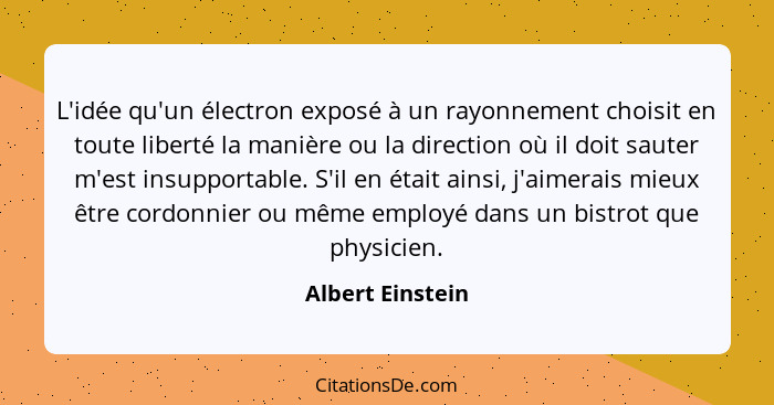 L'idée qu'un électron exposé à un rayonnement choisit en toute liberté la manière ou la direction où il doit sauter m'est insupporta... - Albert Einstein