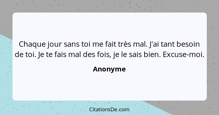 Chaque jour sans toi me fait très mal. J'ai tant besoin de toi. Je te fais mal des fois, je le sais bien. Excuse-moi.... - Anonyme