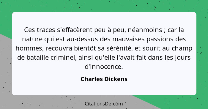 Ces traces s'effacèrent peu à peu, néanmoins ; car la nature qui est au-dessus des mauvaises passions des hommes, recouvra bien... - Charles Dickens