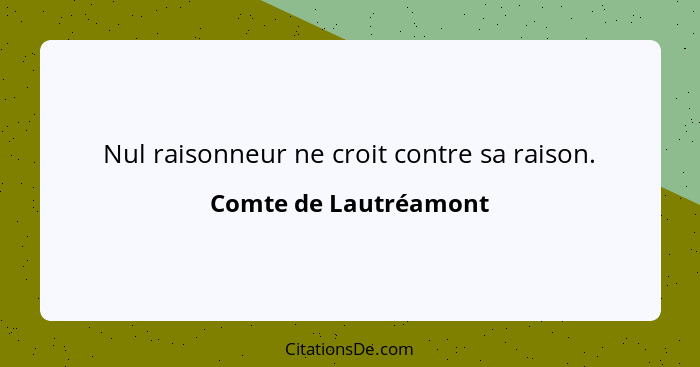 Nul raisonneur ne croit contre sa raison.... - Comte de Lautréamont