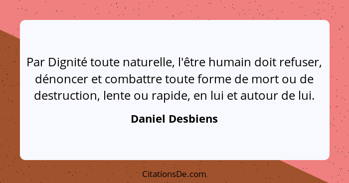 Par Dignité toute naturelle, l'être humain doit refuser, dénoncer et combattre toute forme de mort ou de destruction, lente ou rapid... - Daniel Desbiens