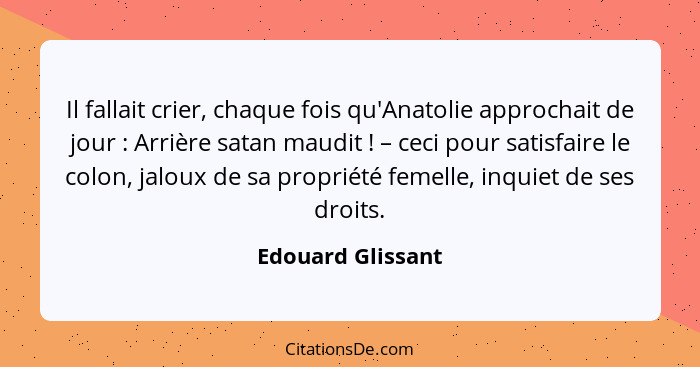 Il fallait crier, chaque fois qu'Anatolie approchait de jour : Arrière satan maudit ! – ceci pour satisfaire le colon, ja... - Edouard Glissant