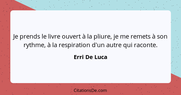 Je prends le livre ouvert à la pliure, je me remets à son rythme, à la respiration d'un autre qui raconte.... - Erri De Luca