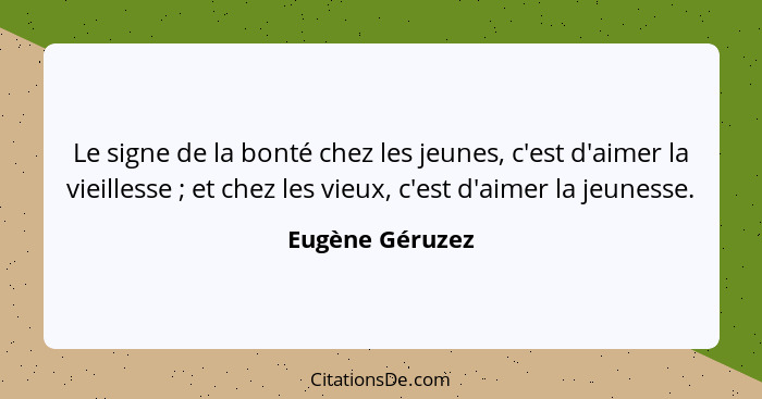 Le signe de la bonté chez les jeunes, c'est d'aimer la vieillesse ; et chez les vieux, c'est d'aimer la jeunesse.... - Eugène Géruzez