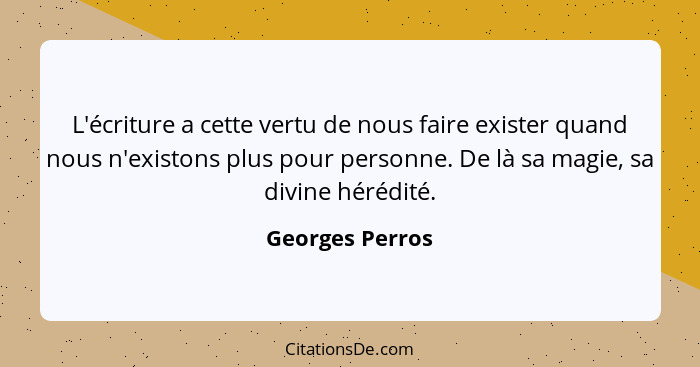 L'écriture a cette vertu de nous faire exister quand nous n'existons plus pour personne. De là sa magie, sa divine hérédité.... - Georges Perros