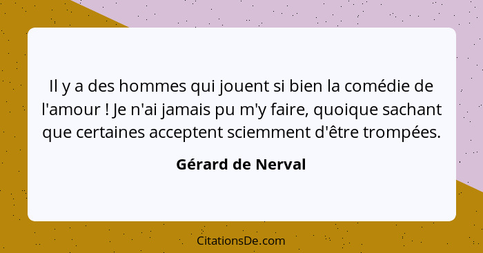 Il y a des hommes qui jouent si bien la comédie de l'amour ! Je n'ai jamais pu m'y faire, quoique sachant que certaines accept... - Gérard de Nerval