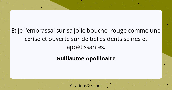 Et je l'embrassai sur sa jolie bouche, rouge comme une cerise et ouverte sur de belles dents saines et appétissantes.... - Guillaume Apollinaire