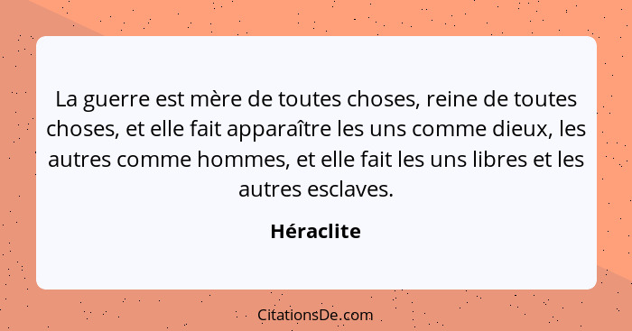 La guerre est mère de toutes choses, reine de toutes choses, et elle fait apparaître les uns comme dieux, les autres comme hommes, et elle... - Héraclite