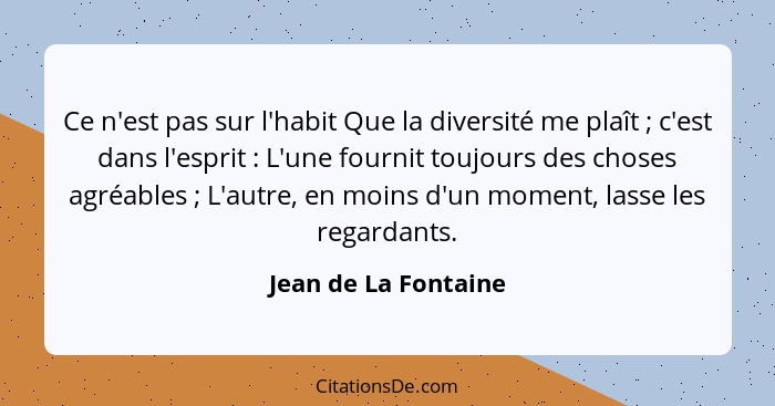 Ce n'est pas sur l'habit Que la diversité me plaît ; c'est dans l'esprit : L'une fournit toujours des choses agréables... - Jean de La Fontaine