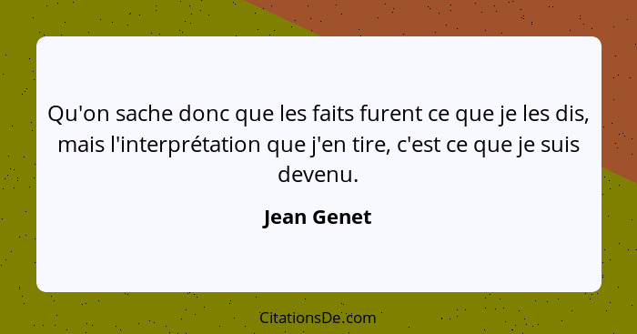 Qu'on sache donc que les faits furent ce que je les dis, mais l'interprétation que j'en tire, c'est ce que je suis devenu.... - Jean Genet