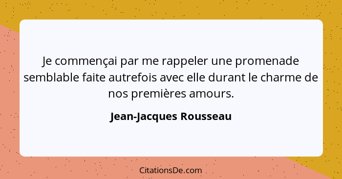 Je commençai par me rappeler une promenade semblable faite autrefois avec elle durant le charme de nos premières amours.... - Jean-Jacques Rousseau