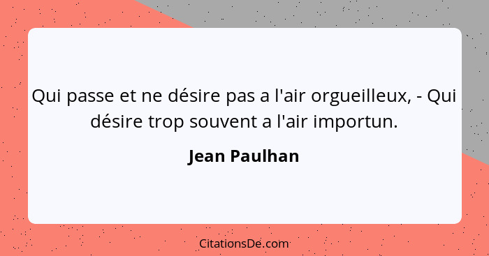 Qui passe et ne désire pas a l'air orgueilleux, - Qui désire trop souvent a l'air importun.... - Jean Paulhan