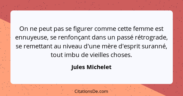 On ne peut pas se figurer comme cette femme est ennuyeuse, se renfonçant dans un passé rétrograde, se remettant au niveau d'une mère... - Jules Michelet