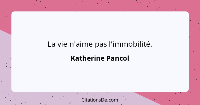 La vie n'aime pas l'immobilité.... - Katherine Pancol