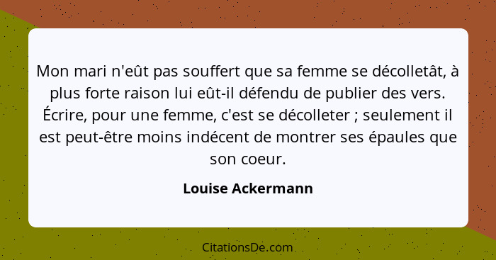 Mon mari n'eût pas souffert que sa femme se décolletât, à plus forte raison lui eût-il défendu de publier des vers. Écrire, pour un... - Louise Ackermann