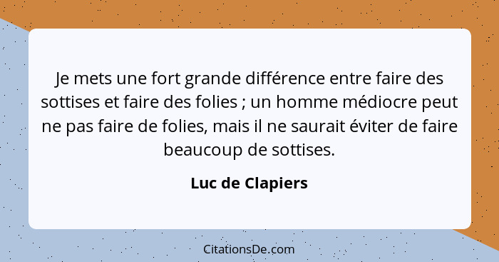 Je mets une fort grande différence entre faire des sottises et faire des folies ; un homme médiocre peut ne pas faire de folies... - Luc de Clapiers