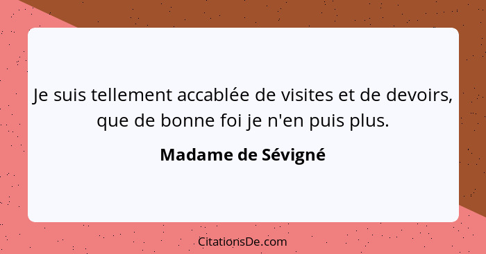 Je suis tellement accablée de visites et de devoirs, que de bonne foi je n'en puis plus.... - Madame de Sévigné