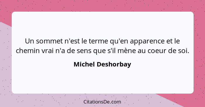 Un sommet n'est le terme qu'en apparence et le chemin vrai n'a de sens que s'il mène au coeur de soi.... - Michel Deshorbay