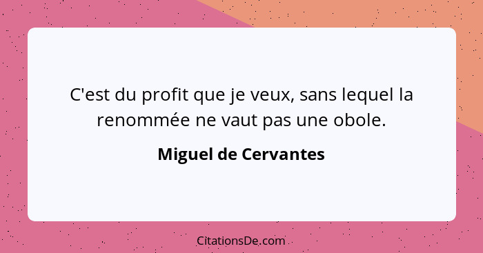 C'est du profit que je veux, sans lequel la renommée ne vaut pas une obole.... - Miguel de Cervantes