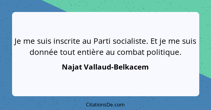 Je me suis inscrite au Parti socialiste. Et je me suis donnée tout entière au combat politique.... - Najat Vallaud-Belkacem