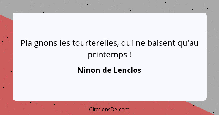 Plaignons les tourterelles, qui ne baisent qu'au printemps !... - Ninon de Lenclos