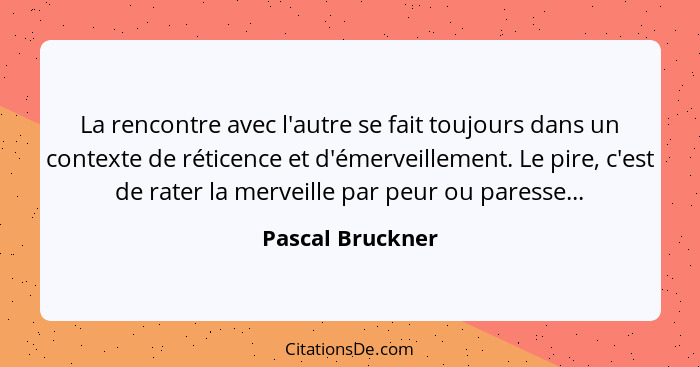 La rencontre avec l'autre se fait toujours dans un contexte de réticence et d'émerveillement. Le pire, c'est de rater la merveille p... - Pascal Bruckner