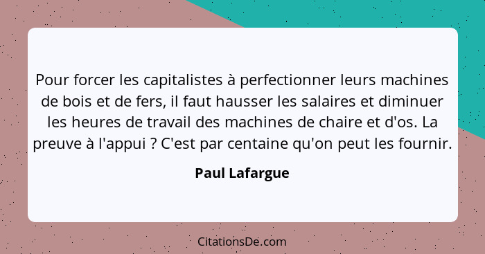 Pour forcer les capitalistes à perfectionner leurs machines de bois et de fers, il faut hausser les salaires et diminuer les heures de... - Paul Lafargue