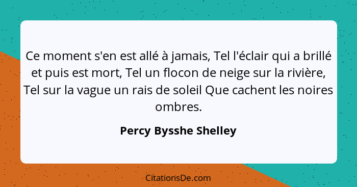 Ce moment s'en est allé à jamais, Tel l'éclair qui a brillé et puis est mort, Tel un flocon de neige sur la rivière, Tel sur la... - Percy Bysshe Shelley