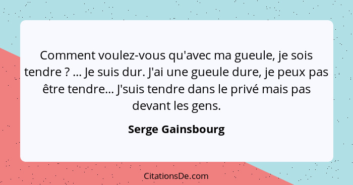 Comment voulez-vous qu'avec ma gueule, je sois tendre ? ... Je suis dur. J'ai une gueule dure, je peux pas être tendre... J'su... - Serge Gainsbourg