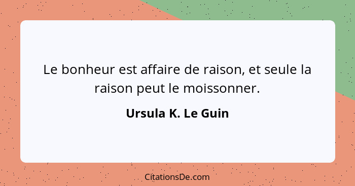 Le bonheur est affaire de raison, et seule la raison peut le moissonner.... - Ursula K. Le Guin