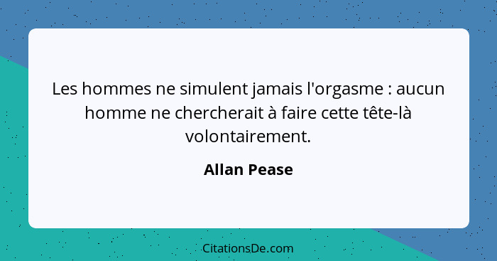 Les hommes ne simulent jamais l'orgasme : aucun homme ne chercherait à faire cette tête-là volontairement.... - Allan Pease