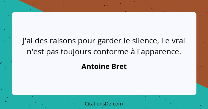 J'ai des raisons pour garder le silence, Le vrai n'est pas toujours conforme à l'apparence.... - Antoine Bret